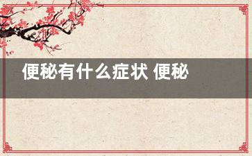 便秘有什么症状 便秘怎么调理,肠寒便秘有什么症状